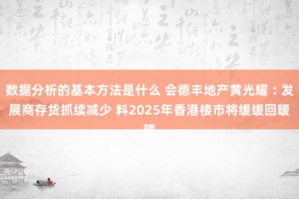 数据分析的基本方法是什么 会德丰地产黄光耀︰发展商存货抓续减少 料2025年香港楼市将缓缓回暖