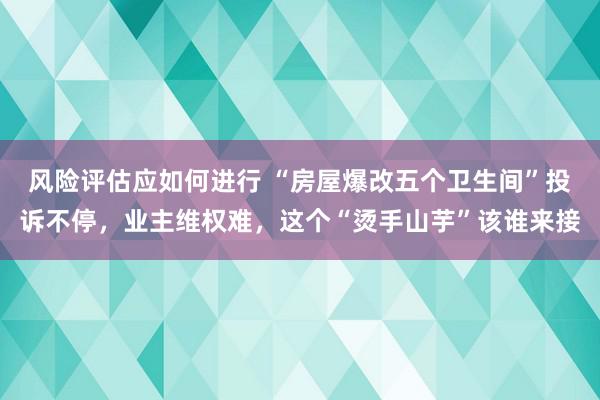 风险评估应如何进行 “房屋爆改五个卫生间”投诉不停，业主维权难，这个“烫手山芋”该谁来接