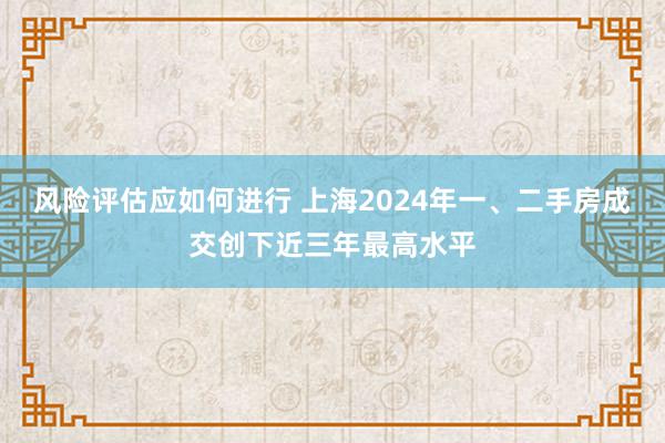 风险评估应如何进行 上海2024年一、二手房成交创下近三年最高水平