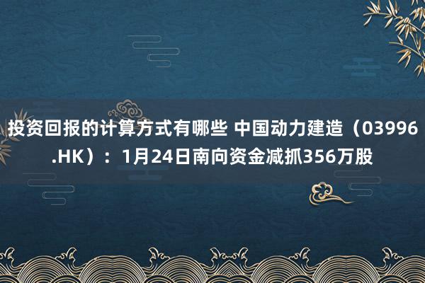 投资回报的计算方式有哪些 中国动力建造（03996.HK）：1月24日南向资金减抓356万股