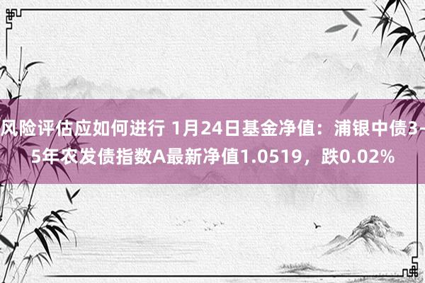 风险评估应如何进行 1月24日基金净值：浦银中债3-5年农发债指数A最新净值1.0519，跌0.02%