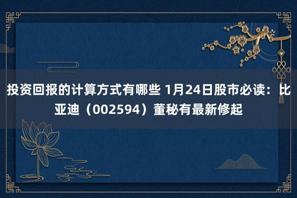 投资回报的计算方式有哪些 1月24日股市必读：比亚迪（002594）董秘有最新修起