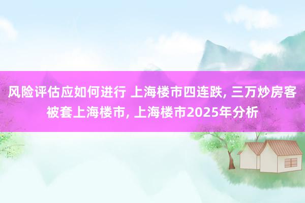 风险评估应如何进行 上海楼市四连跌, 三万炒房客被套上海楼市, 上海楼市2025年分析