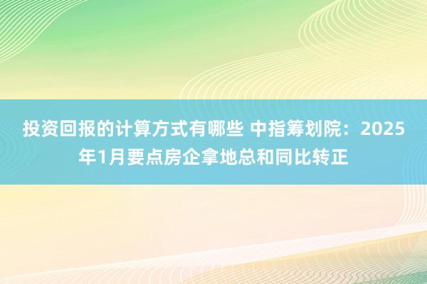 投资回报的计算方式有哪些 中指筹划院：2025年1月要点房企拿地总和同比转正