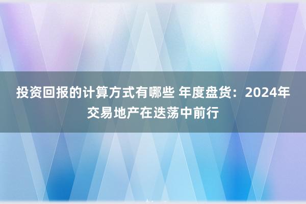 投资回报的计算方式有哪些 年度盘货：2024年交易地产在迭荡中前行