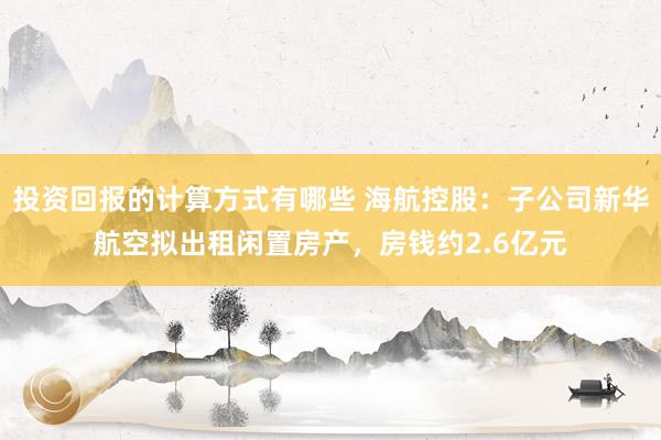 投资回报的计算方式有哪些 海航控股：子公司新华航空拟出租闲置房产，房钱约2.6亿元