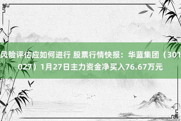 风险评估应如何进行 股票行情快报：华蓝集团（301027）1月27日主力资金净买入76.67万元