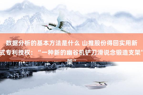 数据分析的基本方法是什么 山推股份得回实用新式专利授权：“一种新的幽谷机铲刀滑说念锻造支架”