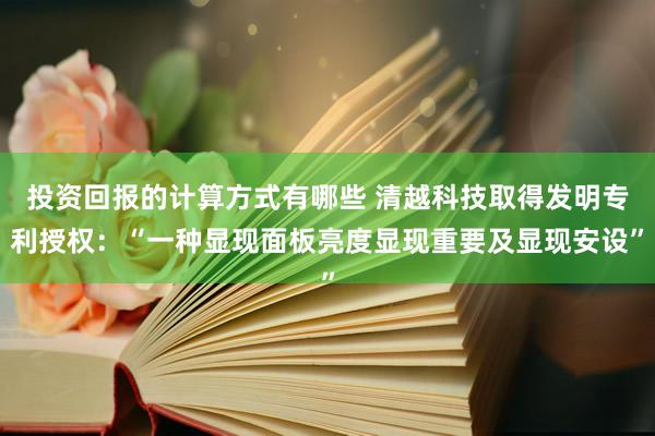 投资回报的计算方式有哪些 清越科技取得发明专利授权：“一种显现面板亮度显现重要及显现安设”