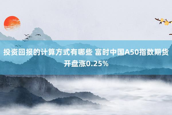 投资回报的计算方式有哪些 富时中国A50指数期货开盘涨0.25%