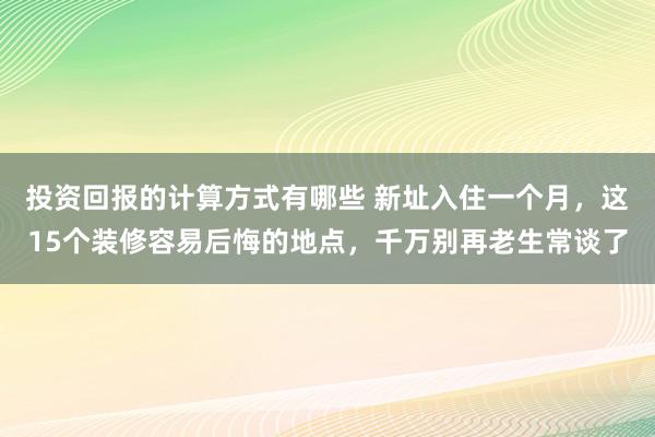 投资回报的计算方式有哪些 新址入住一个月，这15个装修容易后悔的地点，千万别再老生常谈了