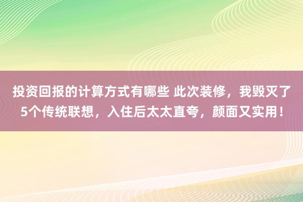 投资回报的计算方式有哪些 此次装修，我毁灭了5个传统联想，入住后太太直夸，颜面又实用！