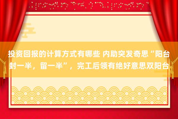 投资回报的计算方式有哪些 内助突发奇思“阳台封一半，留一半”，完工后领有绝好意思双阳台