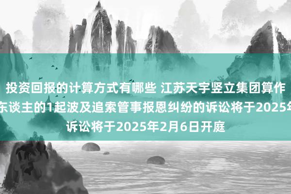 投资回报的计算方式有哪些 江苏天宇竖立集团算作被告/被上诉东谈主的1起波及追索管事报恩纠纷的诉讼将于2025年2月6日开庭