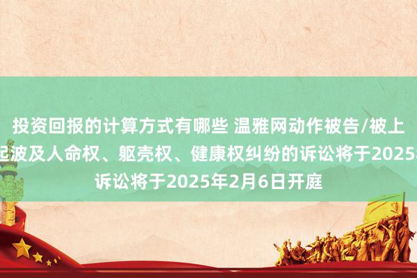 投资回报的计算方式有哪些 温雅网动作被告/被上诉东谈主的1起波及人命权、躯壳权、健康权纠纷的诉讼将于2025年2月6日开庭