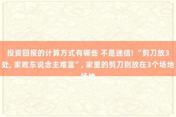 投资回报的计算方式有哪些 不是迷信! “剪刀放3处, 家败东说念主难富”, 家里的剪刀别放在3个场地