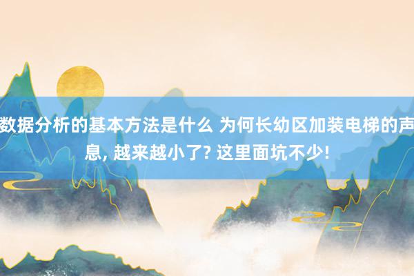 数据分析的基本方法是什么 为何长幼区加装电梯的声息, 越来越小了? 这里面坑不少!