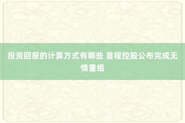 投资回报的计算方式有哪些 首程控股公布完成无情重组