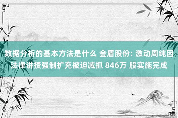 数据分析的基本方法是什么 金盾股份: 激动周纯因法律讲授强制扩充被迫减抓 846万 股实施完成