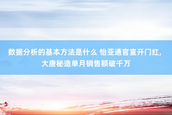 数据分析的基本方法是什么 怡亚通官宣开门红, 大唐秘造单月销售额破千万