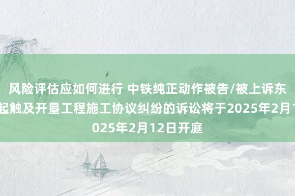 风险评估应如何进行 中铁纯正动作被告/被上诉东谈主的2起触及开垦工程施工协议纠纷的诉讼将于2025年2月12日开庭