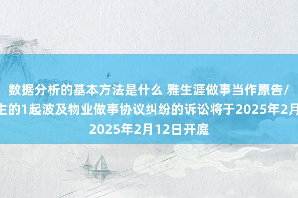 数据分析的基本方法是什么 雅生涯做事当作原告/上诉东谈主的1起波及物业做事协议纠纷的诉讼将于2025年2月12日开庭