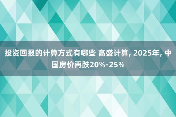 投资回报的计算方式有哪些 高盛计算, 2025年, 中国房价再跌20%-25%