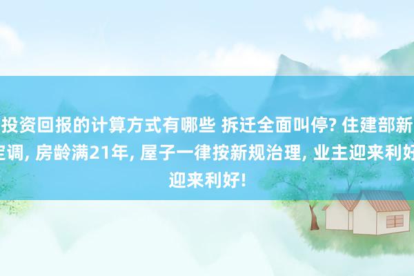 投资回报的计算方式有哪些 拆迁全面叫停? 住建部新定调, 房龄满21年, 屋子一律按新规治理, 业主迎来利好!