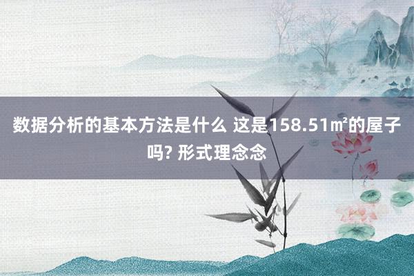 数据分析的基本方法是什么 这是158.51㎡的屋子吗? 形式理念念