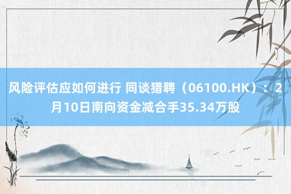 风险评估应如何进行 同谈猎聘（06100.HK）：2月10日南向资金减合手35.34万股