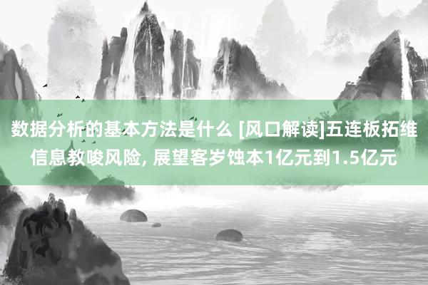 数据分析的基本方法是什么 [风口解读]五连板拓维信息教唆风险, 展望客岁蚀本1亿元到1.5亿元