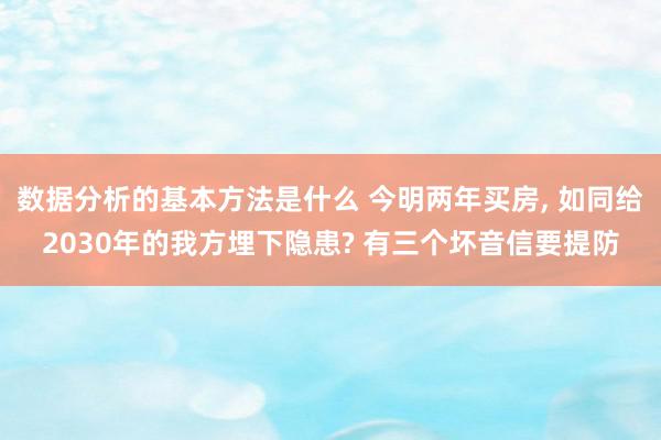 数据分析的基本方法是什么 今明两年买房, 如同给2030年的我方埋下隐患? 有三个坏音信要提防