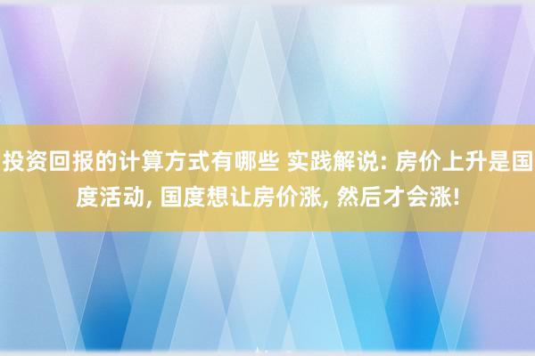 投资回报的计算方式有哪些 实践解说: 房价上升是国度活动, 国度想让房价涨, 然后才会涨!