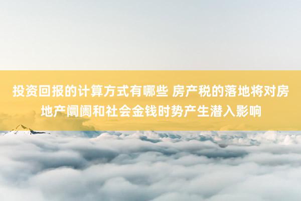 投资回报的计算方式有哪些 房产税的落地将对房地产阛阓和社会金钱时势产生潜入影响