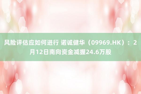 风险评估应如何进行 诺诚健华（09969.HK）：2月12日南向资金减握24.6万股