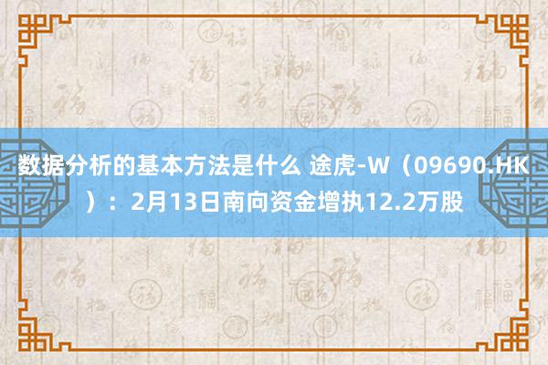 数据分析的基本方法是什么 途虎-W（09690.HK）：2月13日南向资金增执12.2万股