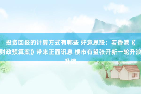 投资回报的计算方式有哪些 好意思联：若香港《财政预算案》带来正面讯息 楼市有望张开新一轮升浪