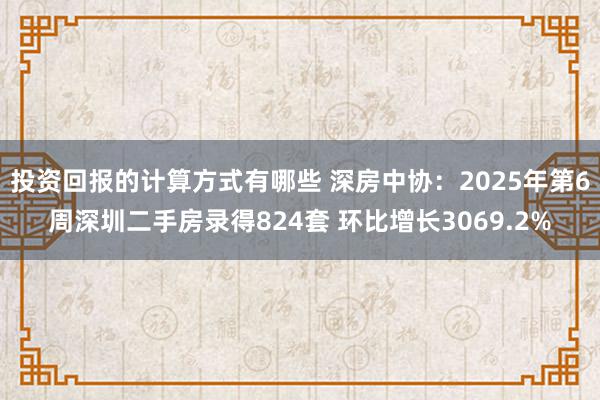 投资回报的计算方式有哪些 深房中协：2025年第6周深圳二手房录得824套 环比增长3069.2%