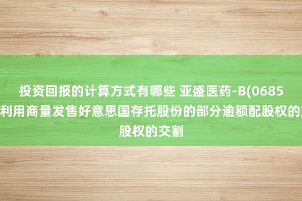 投资回报的计算方式有哪些 亚盛医药-B(06855): 利用商量发售好意思国存托股份的部分逾额配股权的交割