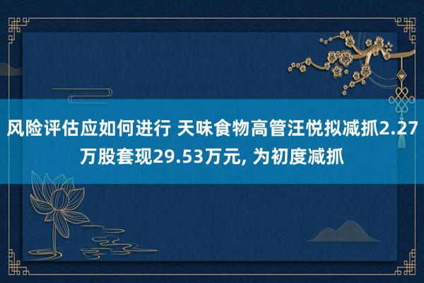 风险评估应如何进行 天味食物高管汪悦拟减抓2.27万股套现29.53万元, 为初度减抓