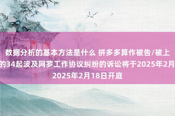 数据分析的基本方法是什么 拼多多算作被告/被上诉东谈主的34起波及网罗工作协议纠纷的诉讼将于2025年2月18日开庭