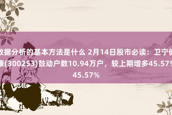 数据分析的基本方法是什么 2月14日股市必读：卫宁健康(300253)鼓动户数10.94万户，较上期增多45.57%