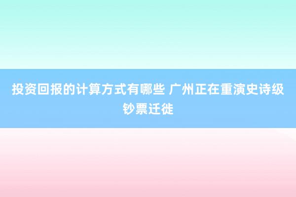 投资回报的计算方式有哪些 广州正在重演史诗级钞票迁徙