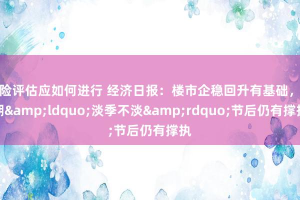 风险评估应如何进行 经济日报：楼市企稳回升有基础，假期&ldquo;淡季不淡&rdquo;节后仍有撑执