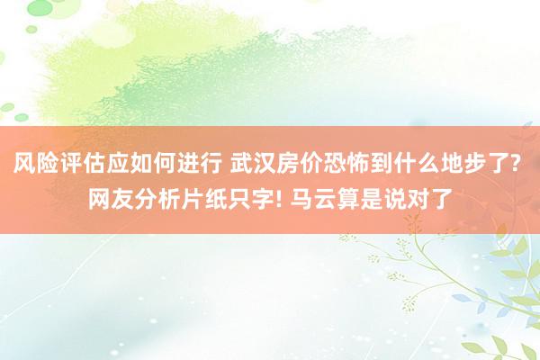 风险评估应如何进行 武汉房价恐怖到什么地步了? 网友分析片纸只字! 马云算是说对了