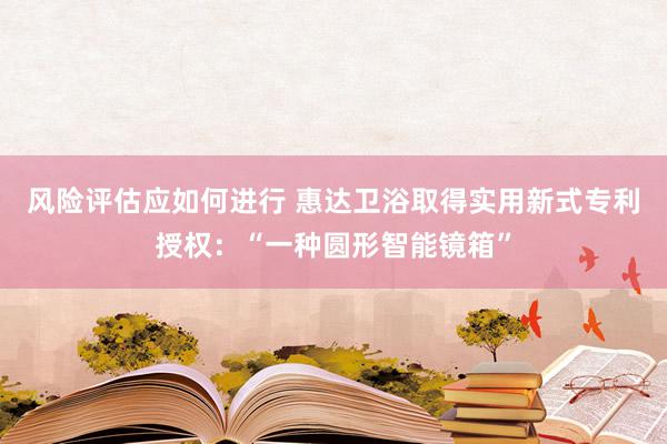 风险评估应如何进行 惠达卫浴取得实用新式专利授权：“一种圆形智能镜箱”