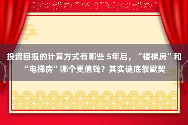 投资回报的计算方式有哪些 5年后，“楼梯房”和“电梯房”哪个更值钱？其实谜底很默契