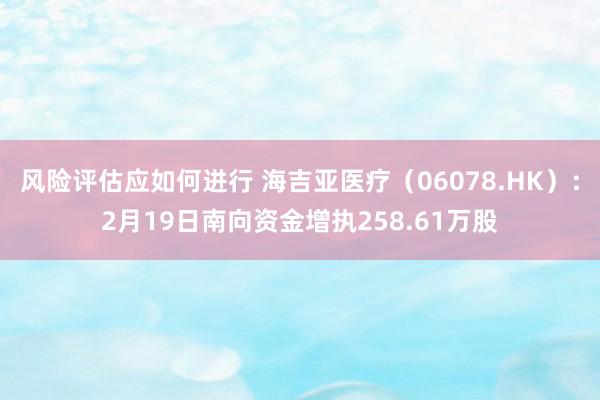 风险评估应如何进行 海吉亚医疗（06078.HK）：2月19日南向资金增执258.61万股