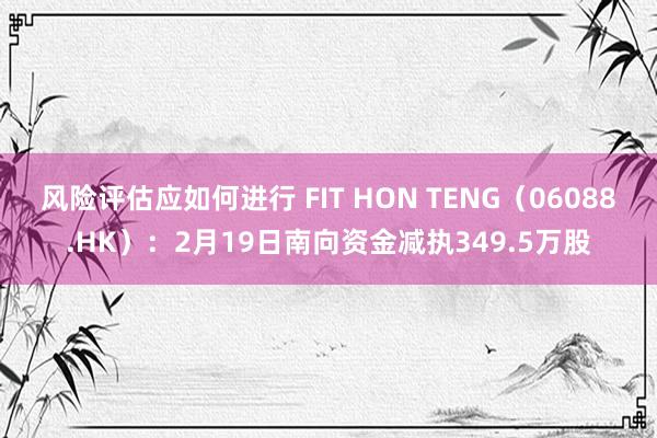 风险评估应如何进行 FIT HON TENG（06088.HK）：2月19日南向资金减执349.5万股