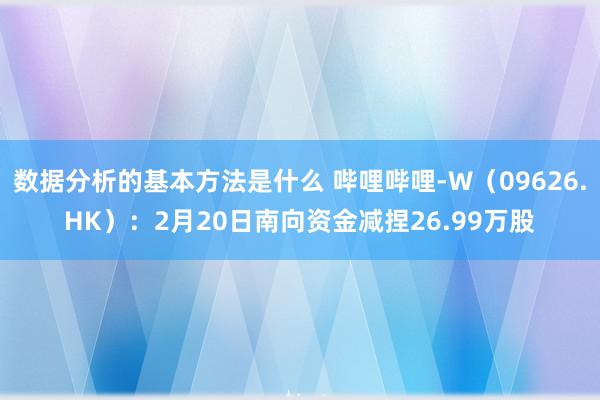 数据分析的基本方法是什么 哔哩哔哩-W（09626.HK）：2月20日南向资金减捏26.99万股